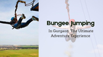 Bungee Jumping In Gurgaon: The Ultimate Adventure Experience